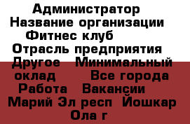 Администратор › Название организации ­ Фитнес-клуб CITRUS › Отрасль предприятия ­ Другое › Минимальный оклад ­ 1 - Все города Работа » Вакансии   . Марий Эл респ.,Йошкар-Ола г.